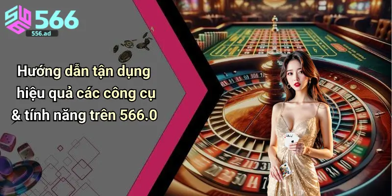 Hướng dẫn tận dụng hiệu quả các công cụ & tính năng trên 566